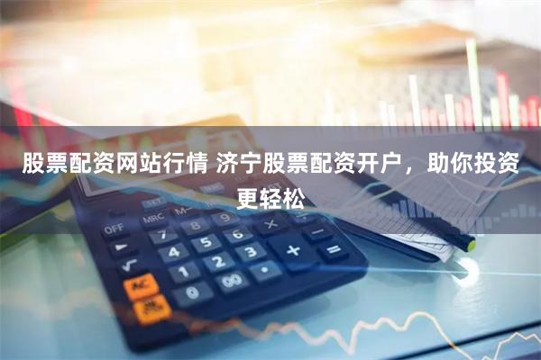 股票配资网站行情 济宁股票配资开户，助你投资更轻松