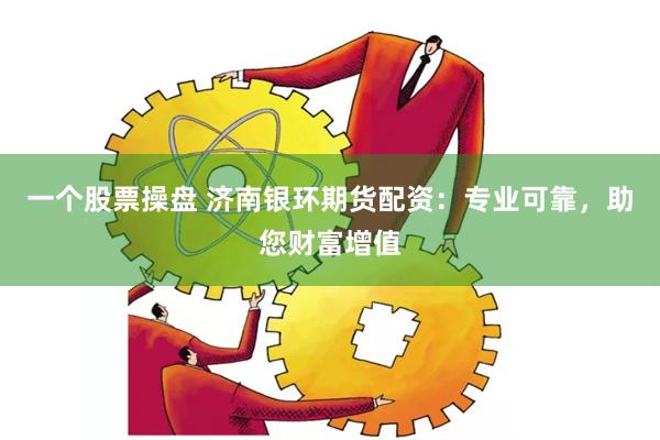 一个股票操盘 济南银环期货配资：专业可靠，助您财富增值