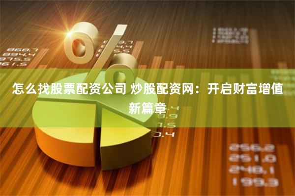 怎么找股票配资公司 炒股配资网：开启财富增值新篇章
