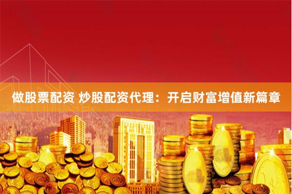做股票配资 炒股配资代理：开启财富增值新篇章