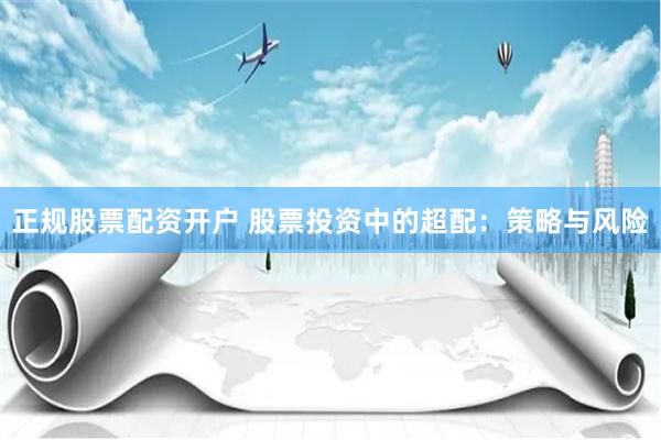 正规股票配资开户 股票投资中的超配：策略与风险