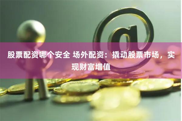 股票配资哪个安全 场外配资：撬动股票市场，实现财富增值