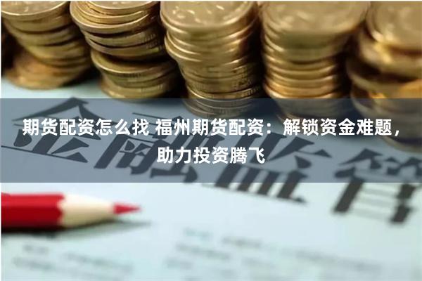 期货配资怎么找 福州期货配资：解锁资金难题，助力投资腾飞