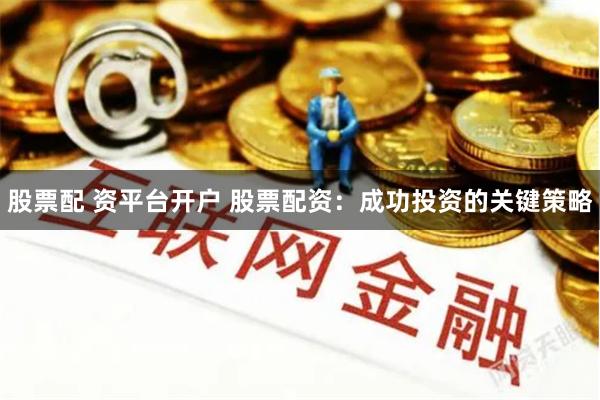 股票配 资平台开户 股票配资：成功投资的关键策略