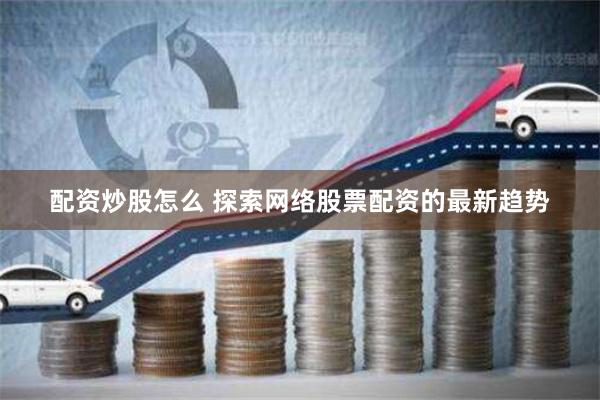 配资炒股怎么 探索网络股票配资的最新趋势