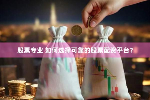 股票专业 如何选择可靠的股票配资平台？