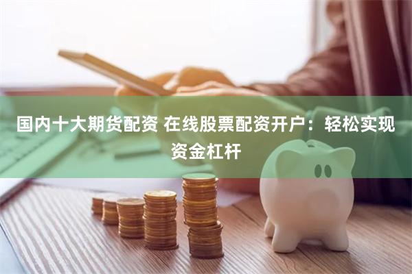 国内十大期货配资 在线股票配资开户:轻松实现资金杠杆