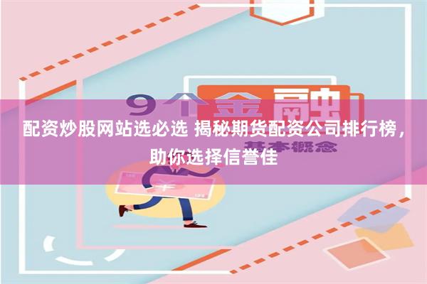 配资炒股网站选必选 揭秘期货配资公司排行榜,助你选择信誉佳