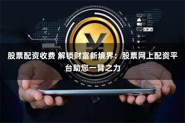 股票配资收费 解锁财富新境界:股票网上配资平台助您一臂之力