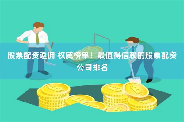 股票配资返佣 权威榜单！最值得信赖的股票配资公司排名