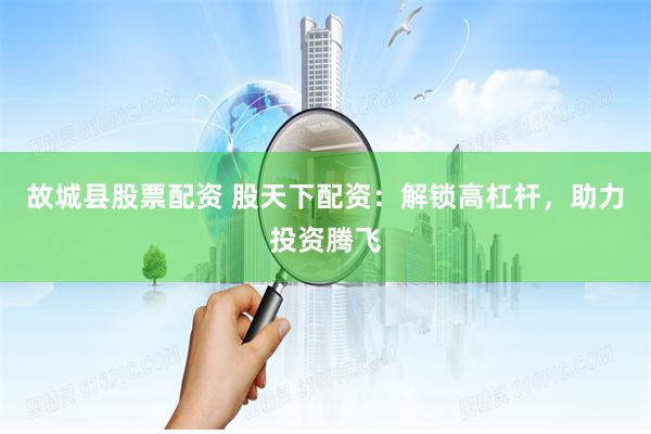 故城县股票配资 股天下配资：解锁高杠杆，助力投资腾飞