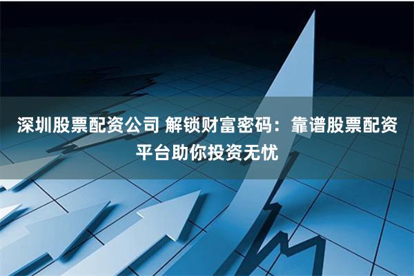 深圳股票配资公司 解锁财富密码：靠谱股票配资平台助你投资无忧