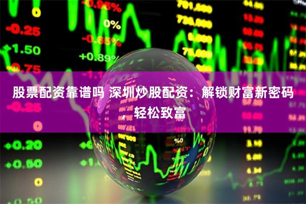 股票配资靠谱吗 深圳炒股配资:解锁财富新密码,轻松致富
