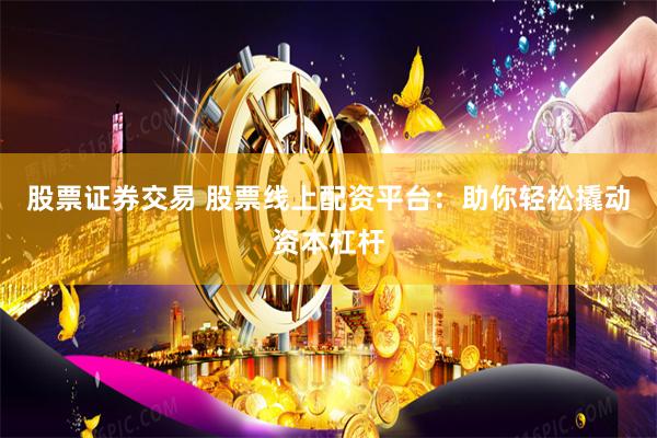 股票证券交易 股票线上配资平台:助你轻松撬动资本杠杆