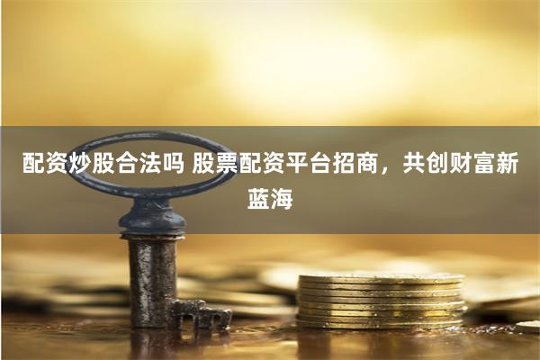 配资炒股合法吗 股票配资平台招商,共创财富新蓝海