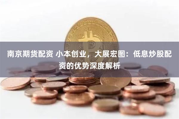 南京期货配资 小本创业,大展宏图:低息炒股配资的优势深度解析