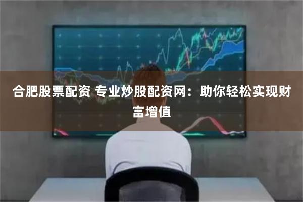 合肥股票配资 专业炒股配资网：助你轻松实现财富增值