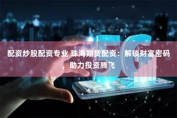 配资炒股配资专业 珠海期货配资：解锁财富密码，助力投资腾飞