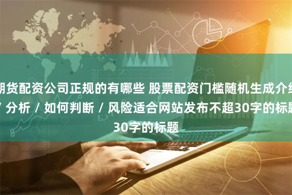 期货配资公司正规的有哪些 股票配资门槛随机生成介绍 / 分析 / 如何判断 / 风险适合网站发布不超30字的标题