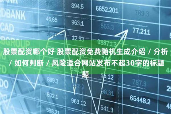 股票配资哪个好 股票配资免费随机生成介绍 / 分析 / 如何判断 / 风险适合网站发布不超30字的标题
