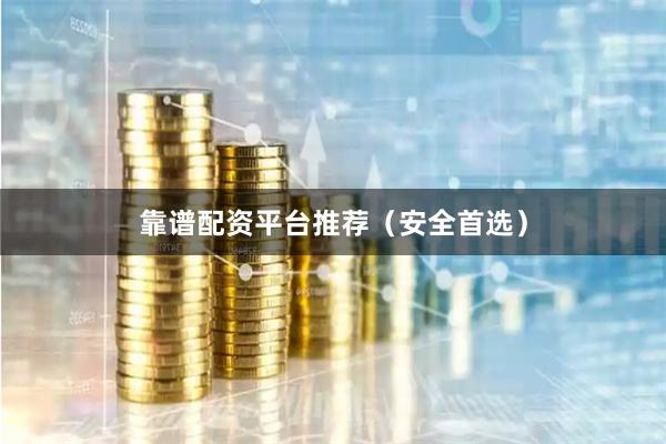 靠谱配资平台推荐（安全首选）